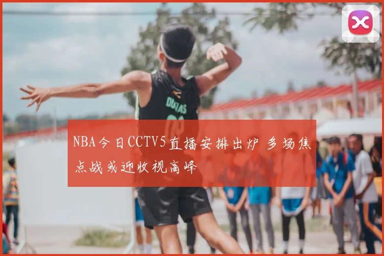 NBA今日CCTV5直播安排出炉 多场焦点战或迎收视高峰