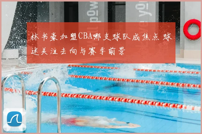 林书豪加盟CBA哪支球队成焦点 球迷关注去向与赛季前景