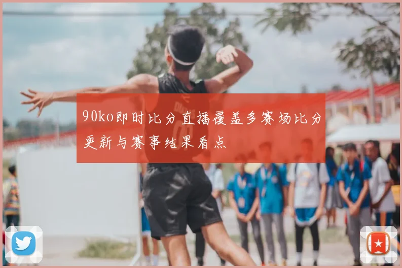 90ko即时比分直播覆盖多赛场比分更新与赛事结果看点