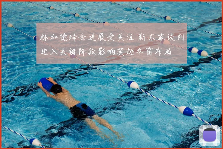 林加德转会进展受关注 新东家谈判进入关键阶段影响英超冬窗布局