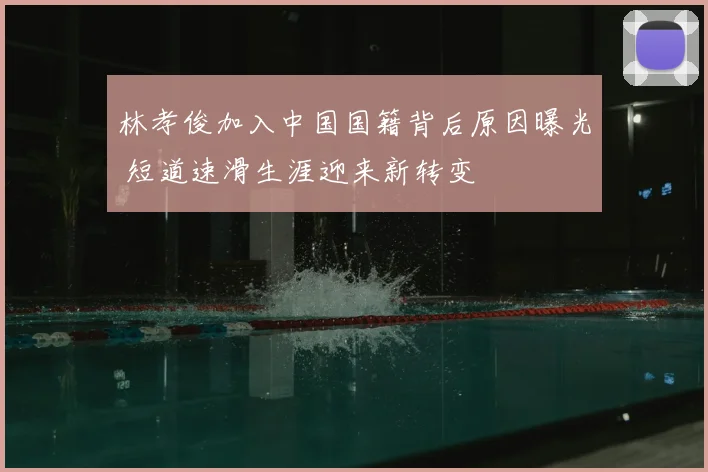 林孝俊加入中国国籍背后原因曝光 短道速滑生涯迎来新转变