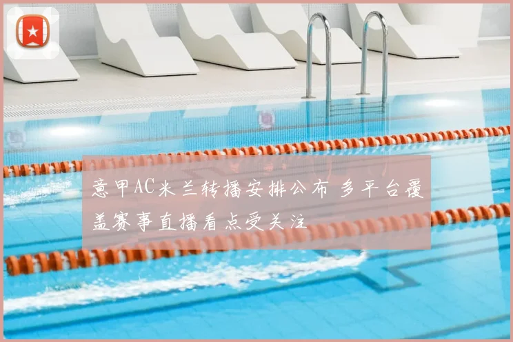 意甲AC米兰转播安排公布 多平台覆盖赛事直播看点受关注