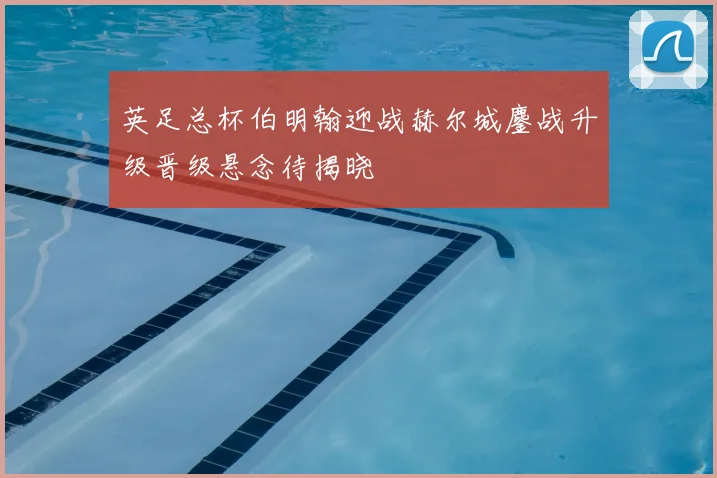 英足总杯伯明翰迎战赫尔城鏖战升级晋级悬念待揭晓