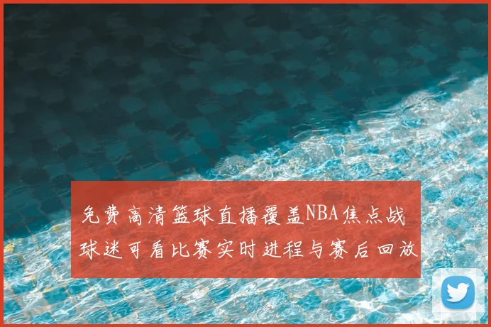 免费高清篮球直播覆盖NBA焦点战 球迷可看比赛实时进程与赛后回放