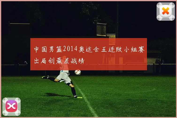 中国男篮2014奥运会五连败小组赛出局创最差战绩