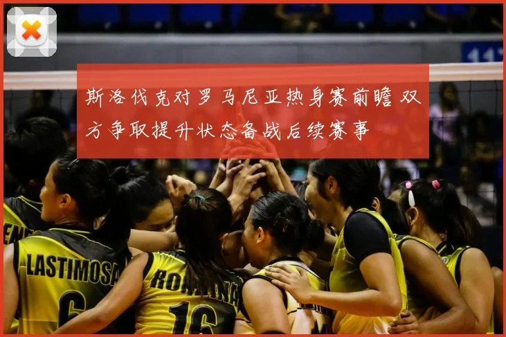 斯洛伐克对罗马尼亚热身赛前瞻 双方争取提升状态备战后续赛事