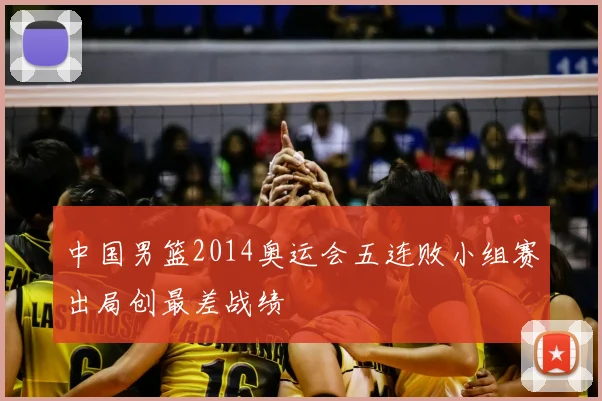 中国男篮2014奥运会五连败小组赛出局创最差战绩