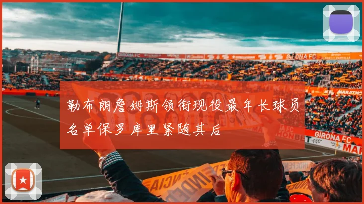 勒布朗詹姆斯领衔现役最年长球员名单保罗库里紧随其后