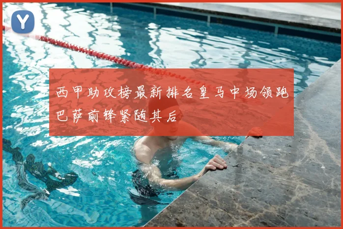 西甲助攻榜最新排名皇马中场领跑巴萨前锋紧随其后