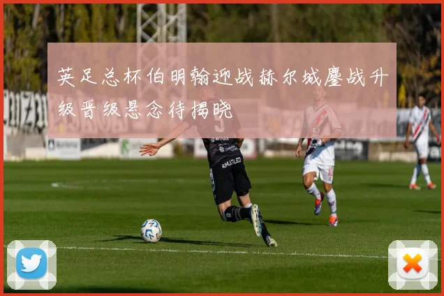 英足总杯伯明翰迎战赫尔城鏖战升级晋级悬念待揭晓