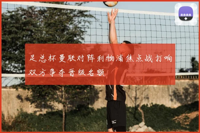 足总杯曼联对阵利物浦焦点战打响双方争夺晋级名额