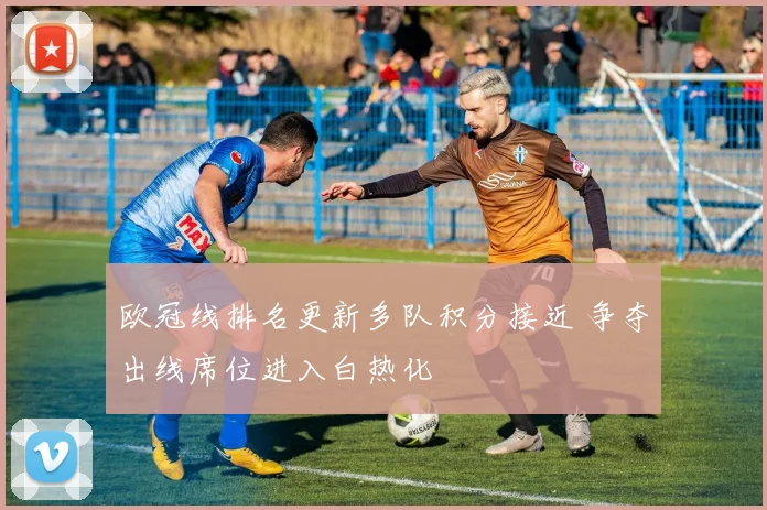 欧冠线排名更新多队积分接近 争夺出线席位进入白热化