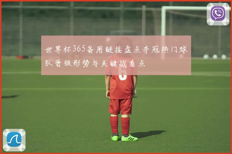 世界杯365备用链接盘点夺冠热门球队晋级形势与关键战看点