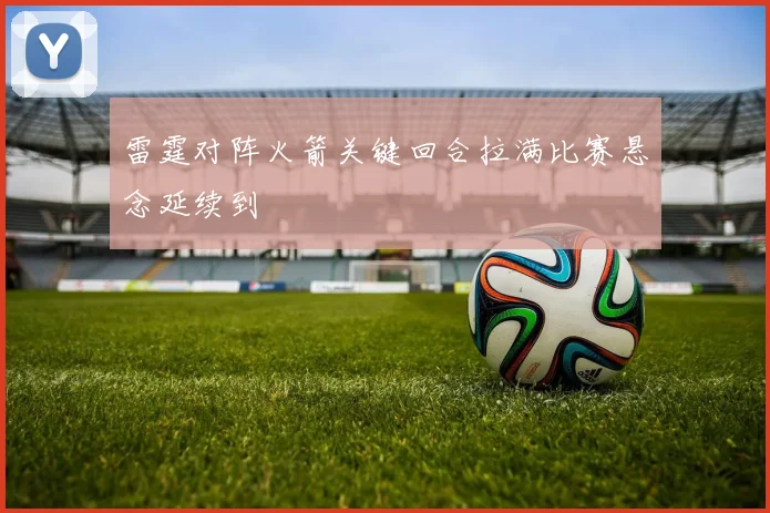 雷霆对阵火箭关键回合拉满比赛悬念延续到