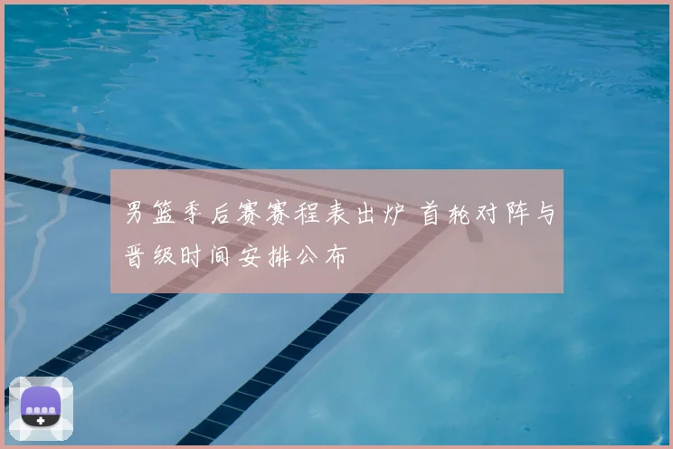 男篮季后赛赛程表出炉 首轮对阵与晋级时间安排公布