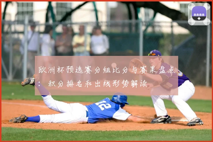 欧洲杯预选赛分组比分与赛果盘点：积分排名和出线形势解读