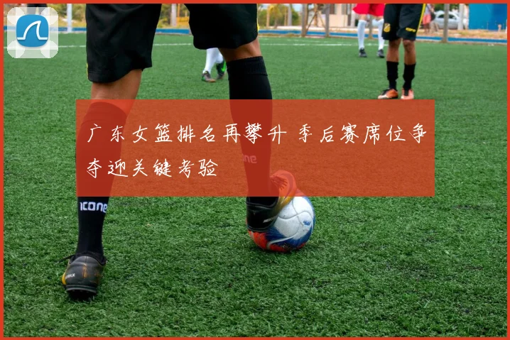 广东女篮排名再攀升 季后赛席位争夺迎关键考验