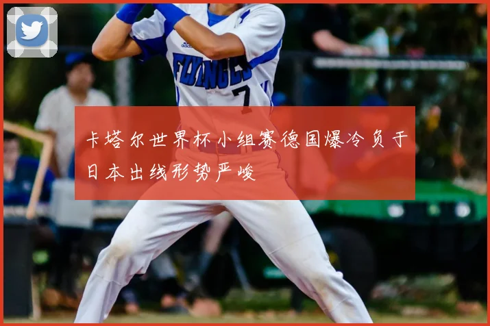 卡塔尔世界杯小组赛德国爆冷负于日本出线形势严峻