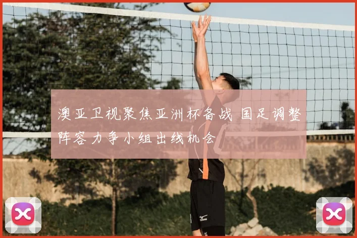 澳亚卫视聚焦亚洲杯备战 国足调整阵容力争小组出线机会