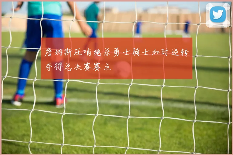 詹姆斯压哨绝杀勇士骑士加时逆转夺得总决赛赛点