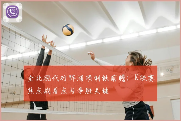 全北现代对阵浦项制铁前瞻:K联赛焦点战看点与争胜关键
