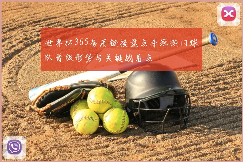 世界杯365备用链接盘点夺冠热门球队晋级形势与关键战看点